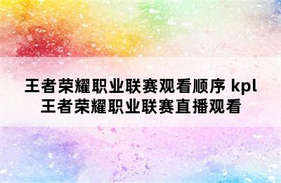 王者荣耀职业联赛观看顺序 kpl王者荣耀职业联赛直播观看